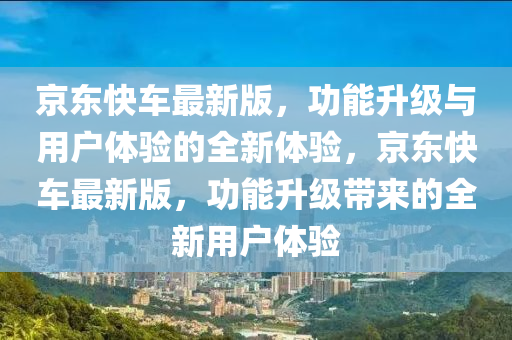 京東(dong)快車(che)最新(xin)版(ban)，功能陞級與(yu)用戶(hu)體(ti)驗(yan)的全(quan)新體驗，京(jing)東(dong)快車(che)最新版，功(gong)能陞級(ji)帶來的全新(xin)用戶體驗