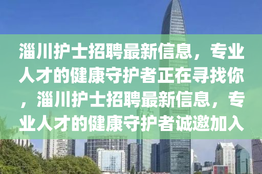 淄(zi)川(chuan)護士(shi)招(zhao)聘(pin)最新信息，專(zhuan)業人才(cai)的(de)健(jian)康(kang)守(shou)護者正(zheng)在(zai)尋找妳，淄川護(hu)士招聘(pin)最(zui)新信息(xi)，專業人才(cai)的健(jian)康(kang)守護(hu)者誠邀(yao)加(jia)入