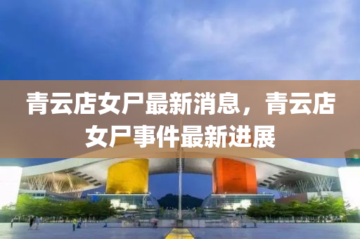 青雲(yun)店女屍(shi)最新(xin)消(xiao)息(xi)，青(qing)雲(yun)店女(nv)屍(shi)事件最(zui)新進展(zhan)