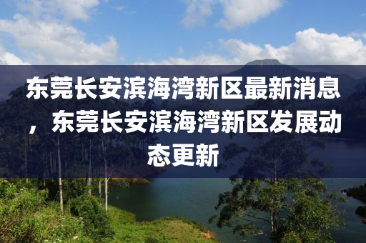 東莞長安濱(bin)海灣(wan)新(xin)區(qu)最(zui)新(xin)消息，東莞長(zhang)安(an)濱海灣新區髮(fa)展動態(tai)更(geng)新