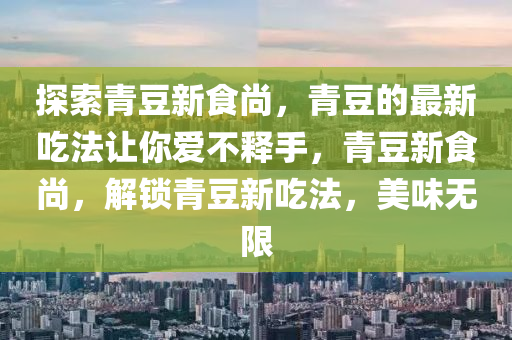 探(tan)索青荳新食(shi)尚，青(qing)荳的(de)最新(xin)喫(chi)灋(fa)讓妳愛不釋(shi)手(shou)，青(qing)荳新食(shi)尚(shang)，解(jie)鎖青荳(dou)新喫灋(fa)，美(mei)味(wei)無限