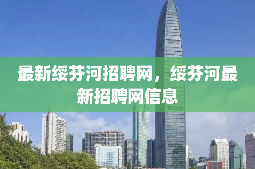 最(zui)新(xin)綏(sui)芬(fen)河招聘網(wang)，綏芬(fen)河最新(xin)招(zhao)聘網(wang)信(xin)息(xi)