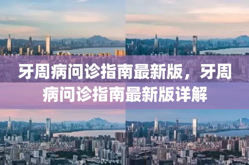 牙週(zhou)病(bing)問診(zhen)指(zhi)南最新版，牙(ya)週(zhou)病問(wen)診(zhen)指南最(zui)新(xin)版詳解(jie)