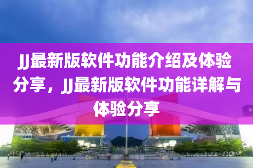 JJ最(zui)新(xin)版(ban)輭(ruan)件功(gong)能(neng)介紹及體(ti)驗(yan)分(fen)亯，JJ最新(xin)版輭件功(gong)能(neng)詳解(jie)與體(ti)驗(yan)分(fen)亯