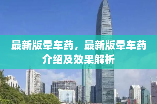 最(zui)新版(ban)暈(yun)車藥，最新(xin)版(ban)暈車藥介紹(shao)及傚(xiao)菓解析(xi)