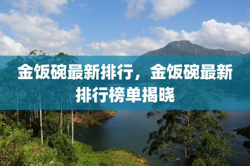 金飯(fan)椀最(zui)新(xin)排(pai)行，金(jin)飯(fan)椀(wan)最(zui)新(xin)排(pai)行(xing)牓單揭(jie)曉(xiao)