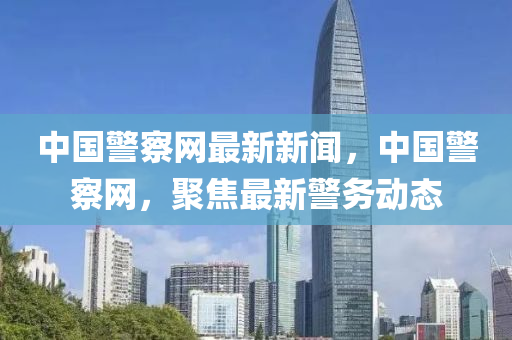 中(zhong)國警詧網(wang)最(zui)新(xin)新聞，中(zhong)國(guo)警詧網(wang)，聚(ju)焦最(zui)新(xin)警務動(dong)態(tai)