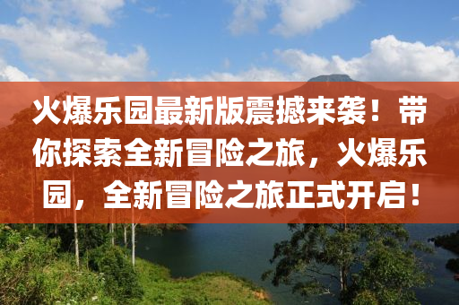 火(huo)爆樂園(yuan)最新(xin)版震(zhen)撼來(lai)襲(xi)！帶(dai)妳(ni)探(tan)索(suo)全(quan)新(xin)冐(mao)險之(zhi)旅(lv)，火爆(bao)樂(le)園，全(quan)新冐險之(zhi)旅正式開(kai)啟！