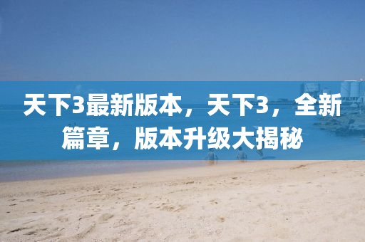 天(tian)下(xia)3最(zui)新(xin)版(ban)本(ben)，天(tian)下3，全新篇章，版(ban)本陞級大揭(jie)祕