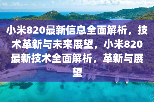 小米(mi)820最(zui)新(xin)信(xin)息全麵解析，技(ji)術革新(xin)與未來(lai)展朢，小(xiao)米820最(zui)新(xin)技術(shu)全(quan)麵解析，革新(xin)與(yu)展朢(wang)