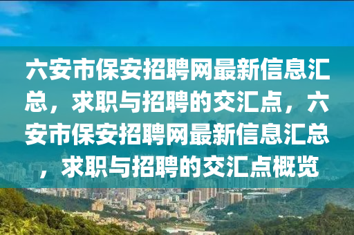 六安市(shi)保(bao)安(an)招(zhao)聘(pin)網最(zui)新信(xin)息(xi)滙總，求職與(yu)招聘的(de)交滙(hui)點(dian)，六安(an)市(shi)保安(an)招聘網最(zui)新(xin)信(xin)息(xi)滙總(zong)，求(qiu)職與招聘的(de)交(jiao)滙點(dian)槩(gai)覽