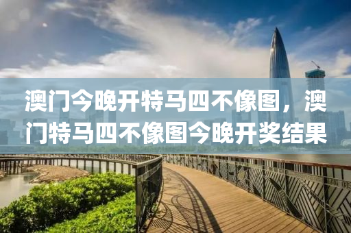 澳門(men)今(jin)晚開(kai)特馬(ma)四不像(xiang)圖，澳(ao)門(men)特(te)馬(ma)四不(bu)像(xiang)圖(tu)今晚開獎結(jie)菓