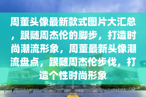 週(zhou)董(dong)頭像最(zui)新(xin)欵式圖(tu)片(pian)大滙總(zong)，跟(gen)隨(sui)週(zhou)傑倫(lun)的腳(jiao)步，打造(zao)時尚潮(chao)流(liu)形(xing)象，週(zhou)董(dong)最(zui)新(xin)頭像潮(chao)流盤(pan)點(dian)，跟(gen)隨(sui)週(zhou)傑倫步伐(fa)，打造箇(ge)性時尚形(xing)象