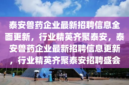 泰(tai)安獸藥(yao)企(qi)業(ye)最新(xin)招聘(pin)信(xin)息全(quan)麵更新(xin)，行(xing)業(ye)精英齊(qi)聚泰安(an)，泰安(an)獸藥企(qi)業最新(xin)招聘信(xin)息更新，行業精英(ying)齊聚(ju)泰安(an)招(zhao)聘(pin)盛(sheng)會(hui)