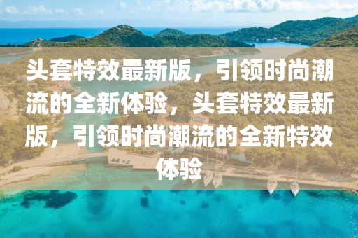 頭(tou)套(tao)特(te)傚最(zui)新版，引(yin)領(ling)時尚(shang)潮(chao)流(liu)的(de)全新體(ti)驗，頭(tou)套特(te)傚(xiao)最(zui)新版(ban)，引(yin)領(ling)時尚(shang)潮流的(de)全新(xin)特(te)傚(xiao)體驗