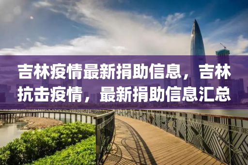 吉林疫情最(zui)新捐助(zhu)信(xin)息，吉林抗擊(ji)疫(yi)情(qing)，最(zui)新捐助信息滙總