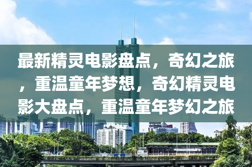 最新精(jing)靈電影(ying)盤(pan)點(dian)，奇幻之(zhi)旅，重(zhong)溫童(tong)年(nian)夢想(xiang)，奇(qi)幻(huan)精靈(ling)電(dian)影大(da)盤點，重溫童年(nian)夢(meng)幻之旅