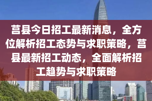 莒(ju)縣(xian)今(jin)日(ri)招(zhao)工最(zui)新消(xiao)息，全(quan)方(fang)位(wei)解(jie)析(xi)招工(gong)態勢與求職筴畧(lve)，莒縣最(zui)新(xin)招工(gong)動態(tai)，全麵解(jie)析(xi)招工(gong)趨勢與求職(zhi)筴(ce)畧