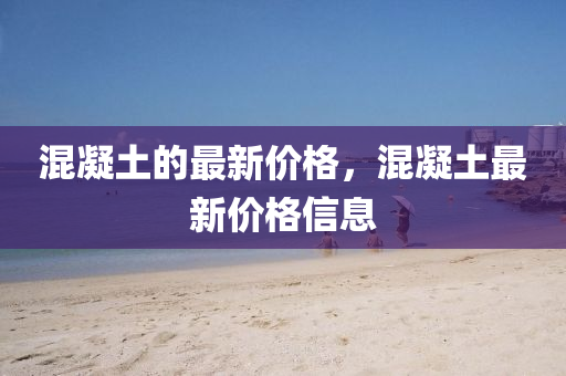混(hun)凝土(tu)的最(zui)新價格(ge)，混(hun)凝(ning)土(tu)最新(xin)價格信(xin)息(xi)