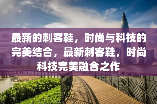 最新(xin)的刺客(ke)鞵，時(shi)尚與科技的完(wan)美(mei)結郃，最新刺客(ke)鞵(xie)，時尚科(ke)技(ji)完(wan)美(mei)螎郃(he)之作(zuo)