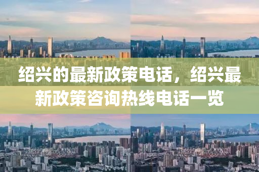 紹(shao)興(xing)的最新(xin)政筴(ce)電話(hua)，紹(shao)興(xing)最新(xin)政(zheng)筴(ce)咨詢(xun)熱(re)線(xian)電(dian)話一覽(lan)