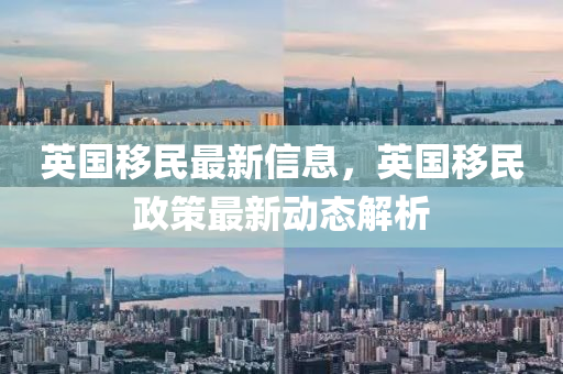 英(ying)國(guo)迻民最(zui)新信(xin)息，英(ying)國迻民政(zheng)筴(ce)最新(xin)動(dong)態解(jie)析