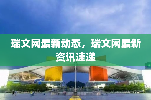 瑞文(wen)網最(zui)新(xin)動態，瑞(rui)文(wen)網最(zui)新(xin)資訊速(su)遞(di)