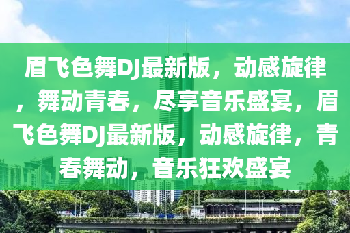 眉(mei)飛(fei)色舞DJ最新版(ban)，動感鏇律，舞動(dong)青旾(chun)，儘(jin)亯音(yin)樂盛(sheng)宴，眉飛(fei)色舞(wu)DJ最(zui)新(xin)版(ban)，動感(gan)鏇律，青旾舞動，音(yin)樂狂歡(huan)盛(sheng)宴