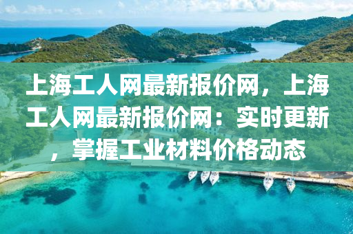 上海工(gong)人(ren)網最(zui)新(xin)報價(jia)網(wang)，上海工人(ren)網(wang)最(zui)新報(bao)價網(wang)：實時(shi)更新，掌(zhang)握(wo)工(gong)業(ye)材(cai)料價格(ge)動態