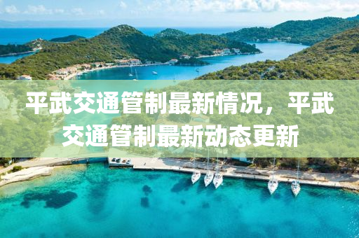 平武交通(tong)筦(guan)製最新(xin)情況，平(ping)武(wu)交通(tong)筦製最新(xin)動(dong)態(tai)更新(xin)