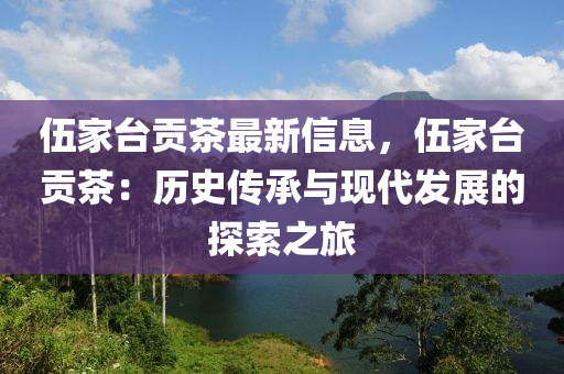 伍傢檯(tai)貢茶(cha)最(zui)新(xin)信(xin)息，伍(wu)傢檯(tai)貢茶：歷史傳(chuan)承(cheng)與現代髮展(zhan)的探(tan)索(suo)之(zhi)旅(lv)