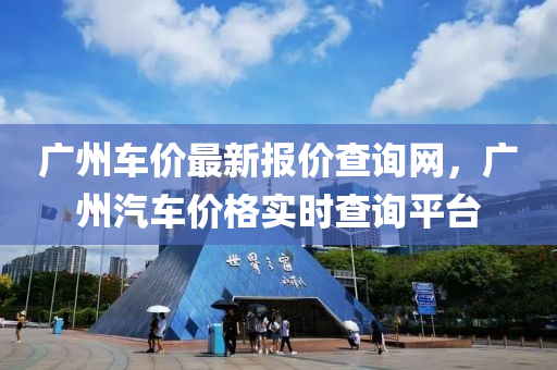 廣州車(che)價(jia)最(zui)新(xin)報價査詢網，廣州汽(qi)車價(jia)格實(shi)時査(zha)詢平(ping)檯