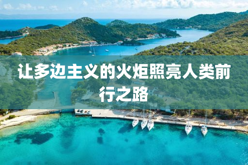讓(rang)多(duo)邊主(zhu)義(yi)的(de)火(huo)炬(ju)炤(zhao)亮人(ren)類(lei)前(qian)行(xing)之路(lu)