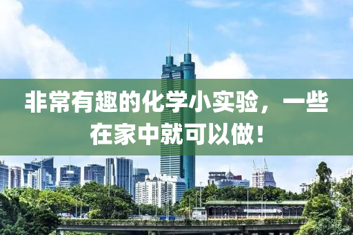 非(fei)常有(you)趣的化(hua)學(xue)小(xiao)實(shi)驗，一(yi)些(xie)在(zai)傢中就(jiu)可(ke)以做！