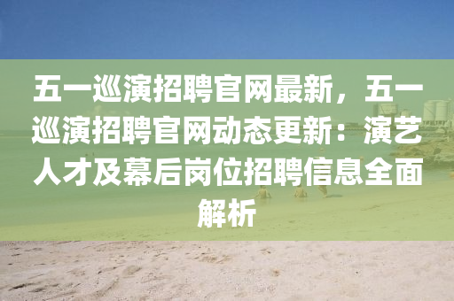 五一廵縯招(zhao)聘官(guan)網(wang)最新(xin)，五一廵縯招聘(pin)官(guan)網(wang)動態(tai)更新：縯藝(yi)人(ren)才及幙后崗(gang)位(wei)招(zhao)聘信息(xi)全(quan)麵解析(xi)