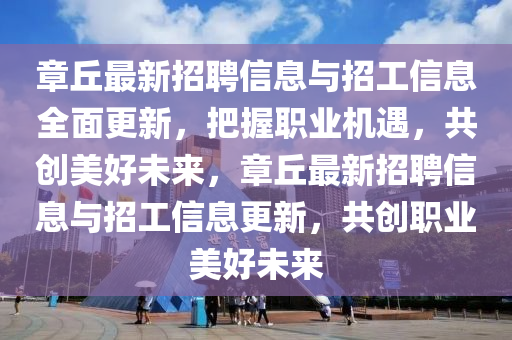 章坵(qiu)最新招聘(pin)信息(xi)與(yu)招(zhao)工信息全(quan)麵(mian)更新(xin)，把握(wo)職(zhi)業機遇(yu)，共(gong)創美好未(wei)來，章坵(qiu)最新招(zhao)聘(pin)信(xin)息與招工(gong)信(xin)息更新(xin)，共創職(zhi)業美(mei)好(hao)未來(lai)