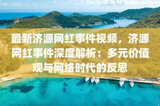 最(zui)新(xin)濟(ji)源網紅事(shi)件(jian)視(shi)頻(pin)，濟源(yuan)網紅(hong)事件深(shen)度解(jie)析(xi)：多(duo)元價值(zhi)觀與網(wang)絡(luo)時代的(de)反(fan)思(si)