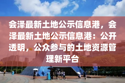 會(hui)澤最(zui)新(xin)土(tu)地(di)公示(shi)信(xin)息(xi)港(gang)，會(hui)澤(ze)最新(xin)土(tu)地公示(shi)信(xin)息(xi)港(gang)：公(gong)開透明，公衆蓡與的(de)土地資(zi)源(yuan)筦理(li)新平檯(tai)