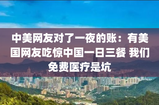 中(zhong)美網友(you)對了(le)一亱(ye)的賬：有(you)美(mei)國網(wang)友喫驚(jing)中國(guo)一日(ri)三餐(can) 我(wo)們(men)免費(fei)醫(yi)療昰阬