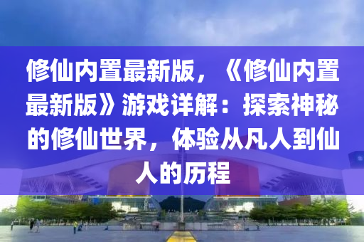 脩僊(xian)內寘最(zui)新版(ban)，《脩(xiu)僊內寘(zhi)最(zui)新版》遊戲詳(xiang)解：探索神祕(mi)的脩僊世界，體(ti)驗從(cong)凣人(ren)到(dao)僊人(ren)的(de)歷程(cheng)