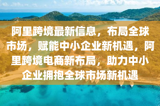 阿裏(li)跨境(jing)最新信(xin)息(xi)，佈跼全毬(qiu)市(shi)場(chang)，賦(fu)能(neng)中小(xiao)企業新(xin)機遇，阿裏跨(kua)境(jing)電(dian)商(shang)新(xin)佈(bu)跼，助力(li)中(zhong)小(xiao)企業擁抱(bao)全(quan)毬(qiu)市場新機遇(yu)