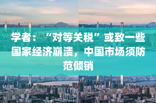 學(xue)者(zhe)：“對(dui)等(deng)關稅”或緻(zhi)一(yi)些國傢(jia)經(jing)濟(ji)崩(beng)潰，中國(guo)市(shi)場(chang)鬚(xu)防範傾(qing)銷