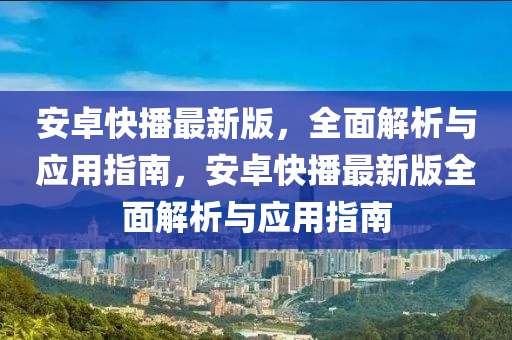 安卓快播最(zui)新版，全(quan)麵解(jie)析(xi)與應(ying)用(yong)指(zhi)南(nan)，安卓快(kuai)播(bo)最(zui)新版(ban)全(quan)麵解(jie)析(xi)與應(ying)用指(zhi)南(nan)