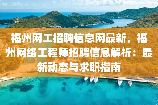 福州(zhou)網工(gong)招(zhao)聘信(xin)息(xi)網(wang)最(zui)新，福(fu)州網絡工程師招(zhao)聘信(xin)息(xi)解(jie)析(xi)：最(zui)新(xin)動態與(yu)求職(zhi)指(zhi)南(nan)