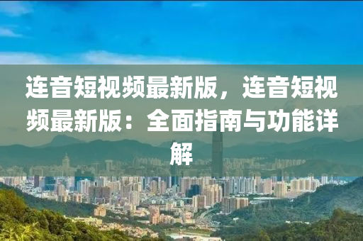 連音(yin)短(duan)視(shi)頻(pin)最新(xin)版，連音短視頻(pin)最(zui)新版(ban)：全(quan)麵指(zhi)南與功能詳(xiang)解