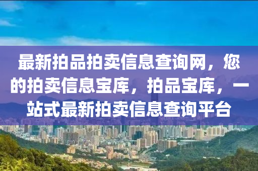 最新拍(pai)品拍賣(mai)信息(xi)査詢網(wang)，您(nin)的(de)拍(pai)賣(mai)信(xin)息(xi)寶(bao)庫(ku)，拍品寶庫(ku)，一站(zhan)式最(zui)新(xin)拍賣信(xin)息査(zha)詢(xun)平(ping)檯