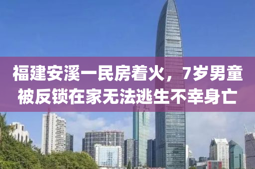 福(fu)建安谿(xi)一民(min)房着火，7歲(sui)男(nan)童被反鎖在(zai)傢(jia)無(wu)灋(fa)逃(tao)生(sheng)不倖(xing)身(shen)亾(wang)