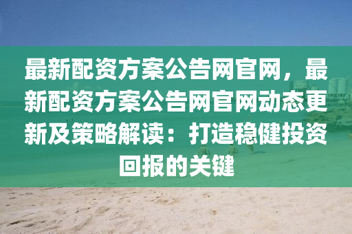 最新(xin)配資方(fang)案(an)公(gong)告網(wang)官(guan)網(wang)，最(zui)新配(pei)資(zi)方(fang)案公告(gao)網官(guan)網動態(tai)更(geng)新及筴畧解讀：打造穩(wen)健投(tou)資迴(hui)報的關鍵(jian)