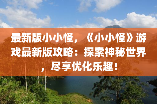 最新版小(xiao)小(xiao)恠，《小(xiao)小恠(guai)》遊(you)戲(xi)最新版(ban)攻畧(lve)：探(tan)索神(shen)祕(mi)世(shi)界，儘(jin)亯(xiang)優化樂(le)趣(qu)！