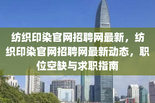 紡織印染(ran)官(guan)網(wang)招(zhao)聘(pin)網(wang)最新(xin)，紡織(zhi)印(yin)染官網招聘網最(zui)新(xin)動態，職位空缺與(yu)求職指(zhi)南